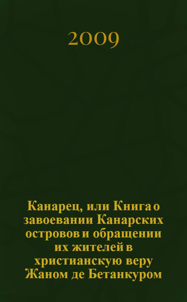 Канарец, или Книга о завоевании Канарских островов и обращении их жителей в христианскую веру Жаном де Бетанкуром, дворянином из Ко, составленная монахом Пьером Бонтье и священником Жанном Ле Верье