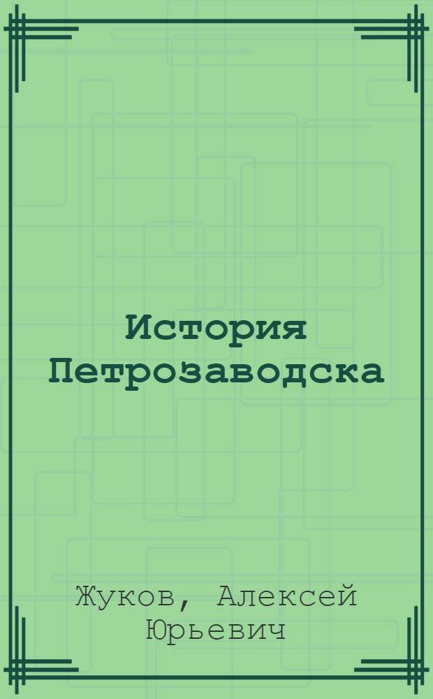 История Петрозаводска: власть и горожане. Карел. науч. центр Рос. акад. наук, Ин-т яз., лит. и истории