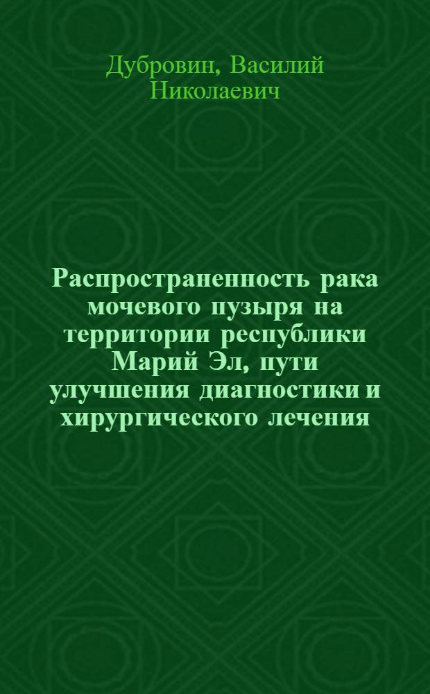 Распространенность рака мочевого пузыря на территории республики Марий Эл, пути улучшения диагностики и хирургического лечения : автореферат диссертации на соискание ученой степени к.м.н. : специальность 14.00.40