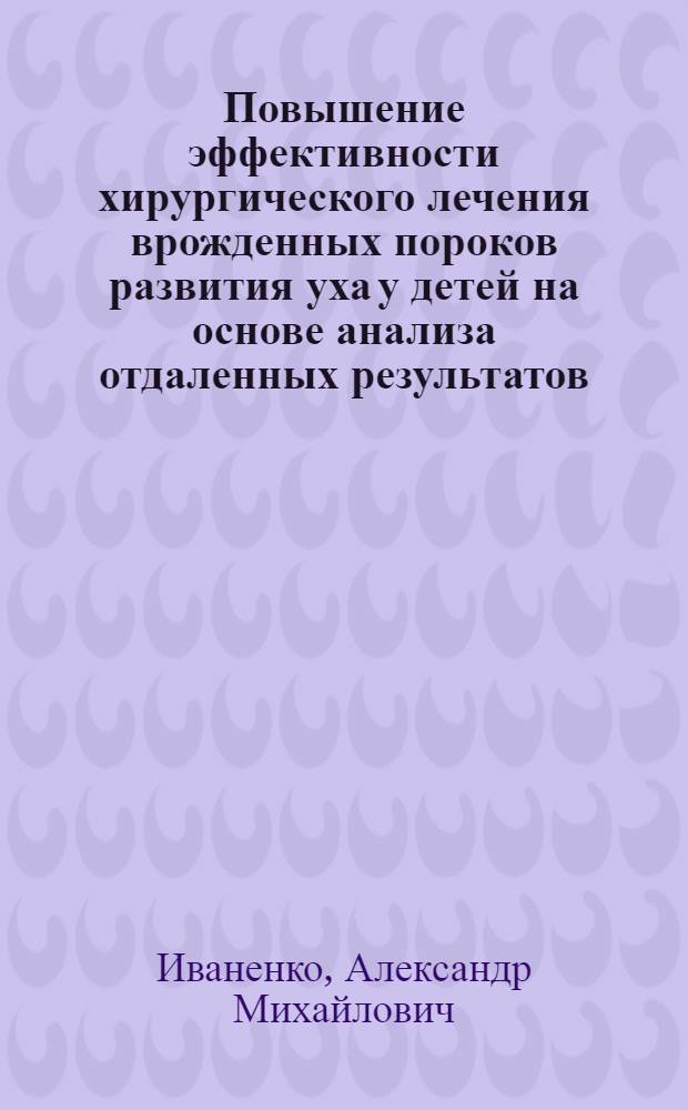 Повышение эффективности хирургического лечения врожденных пороков развития уха у детей на основе анализа отдаленных результатов : автореферат на соискание ученой степени к.м.н. : специальность 14.00.04