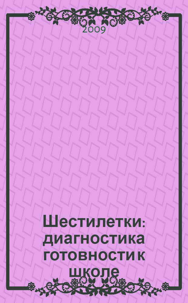 Шестилетки : диагностика готовности к школе : шестилетние дети, общие свойства и индивидуальные особенности, пора в школу? Авторские методики диагностики, типы готовности к школе: "дошкольники", "почти ученики", "ученики", "псевдоученики", "коммуникаторы", пути преодоления проблем, как организовать работу с шестилетками