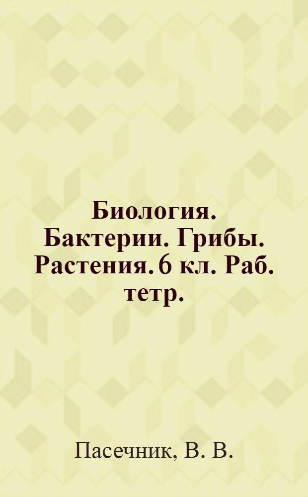 Биология. Бактерии. Грибы. Растения. 6 кл. Раб. тетр.