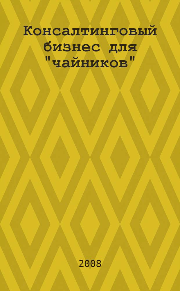 Консалтинговый бизнес для "чайников" : полезные советы, опробованные способы и методы развития успешного консалтингового бизнеса