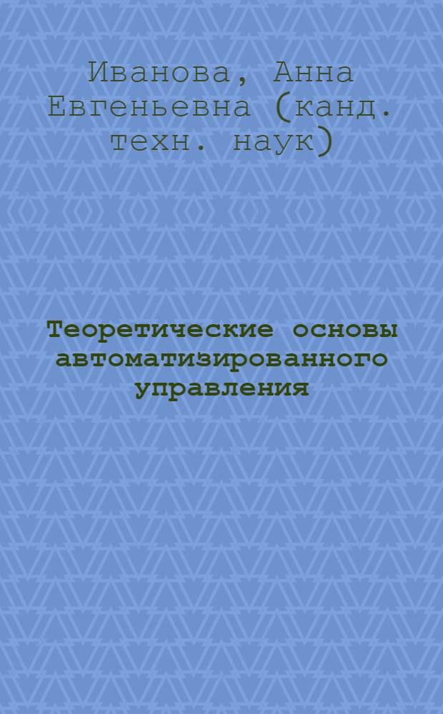 Теоретические основы автоматизированного управления : учебное пособие для студентов высших учебных заведений, обучающихся по направлению 220200 - "Автоматизация и управление"