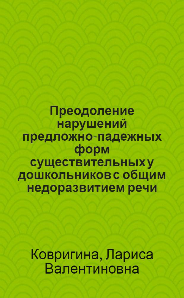 Преодоление нарушений предложно-падежных форм существительных у дошкольников с общим недоразвитием речи : учебное пособие