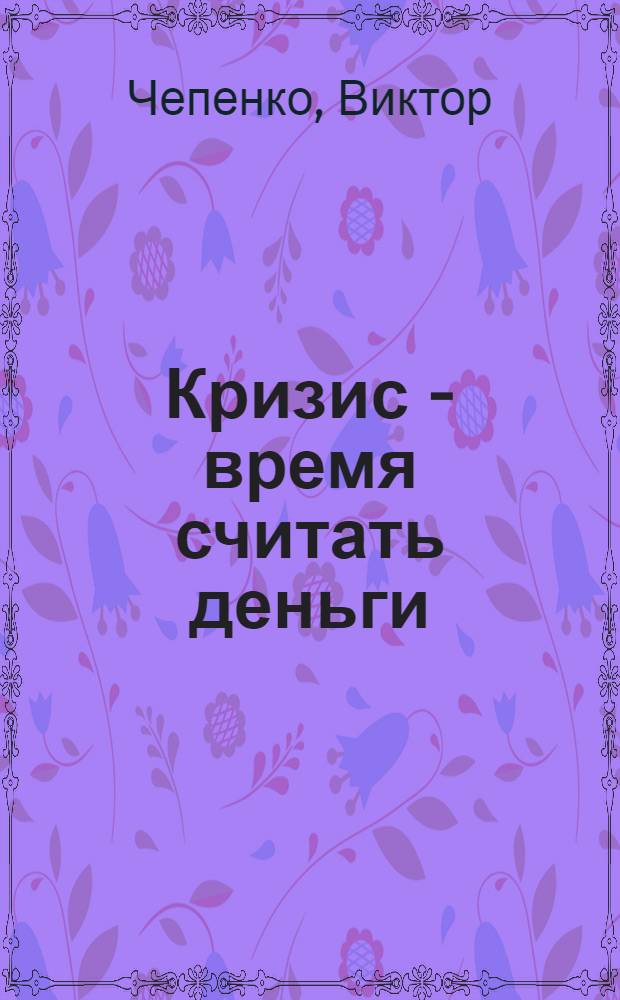 Кризис - время считать деньги : как остаться в плюсе, когда все в минусе
