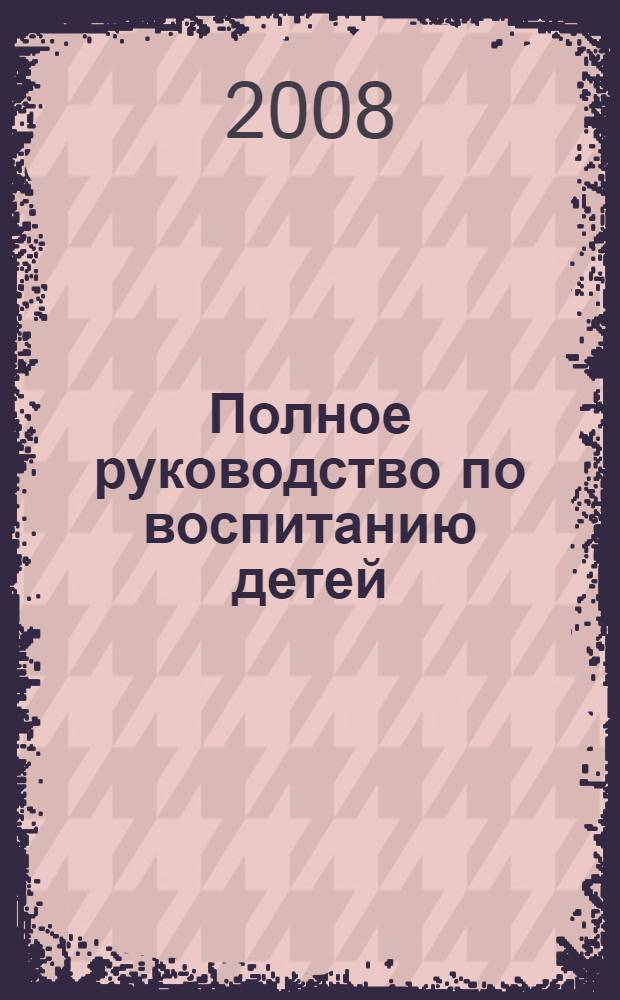 Полное руководство по воспитанию детей : перевод с английского