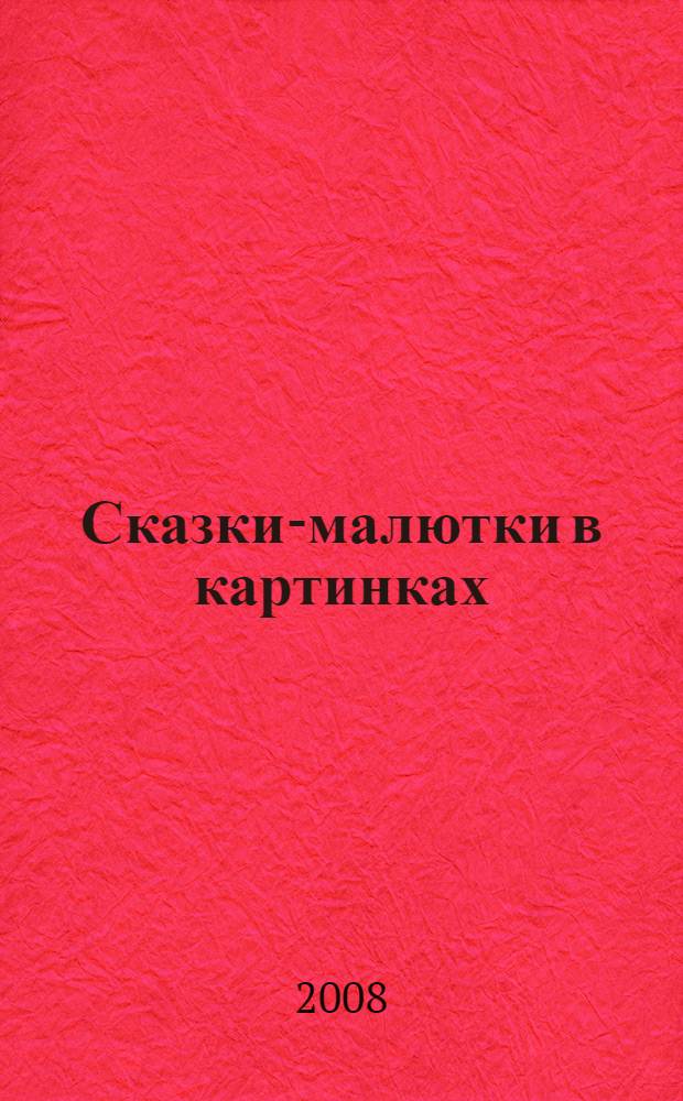 Сказки-малютки в картинках : сказки, сказочные песенки, сказки в стихах : для дошкольного возраста