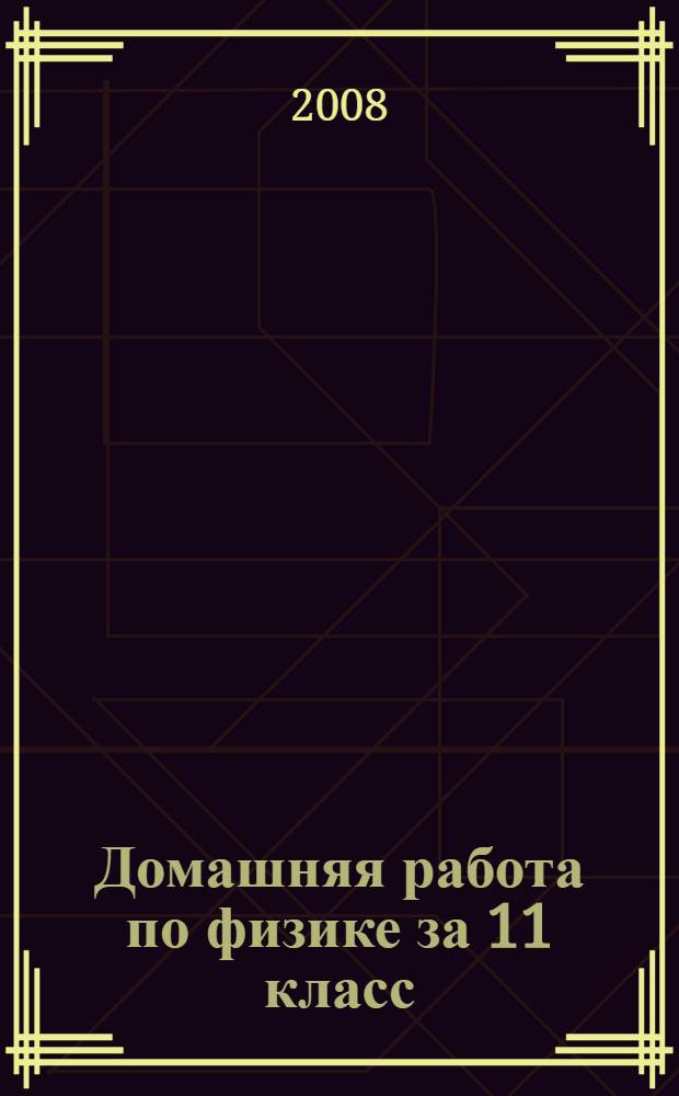 Домашняя работа по физике за 11 класс : к учебнику: "Физика. 11 класс: учеб. для общеобразоват. учреждений: базовый и профил. уровни Г.Я. Мякишев, Б.Б. Буховцев и др. - 17-е изд., перераб. и доп. - М.: Просвещение, 2008 г." : учебно-методическое пособие