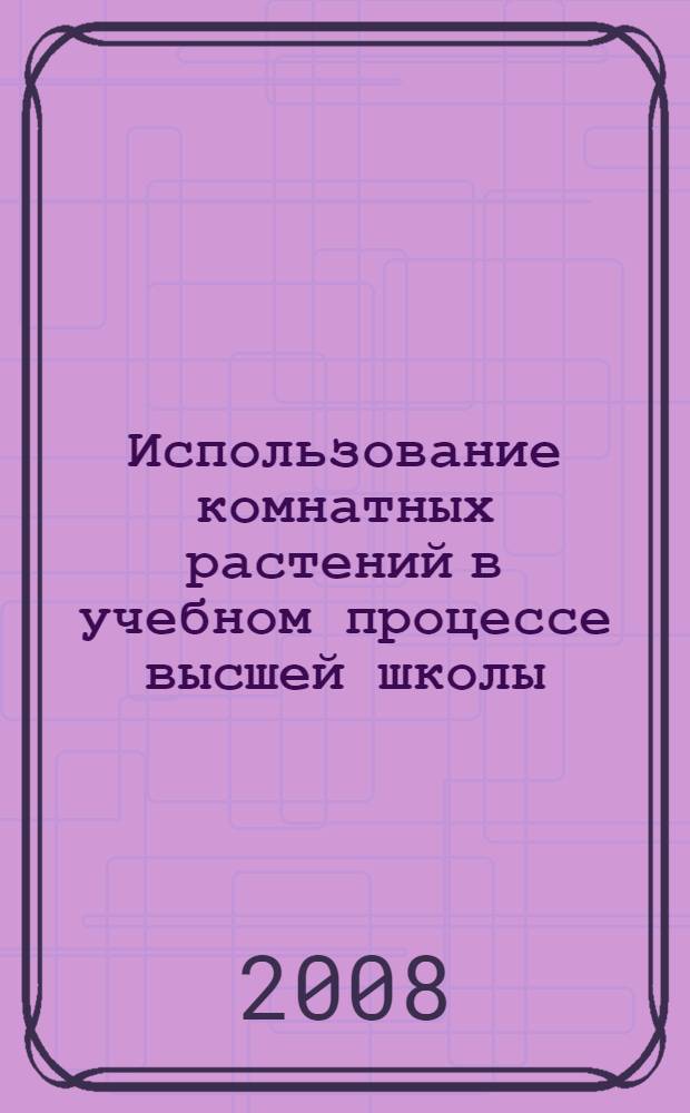 Использование комнатных растений в учебном процессе высшей школы : учебно-методическое пособие