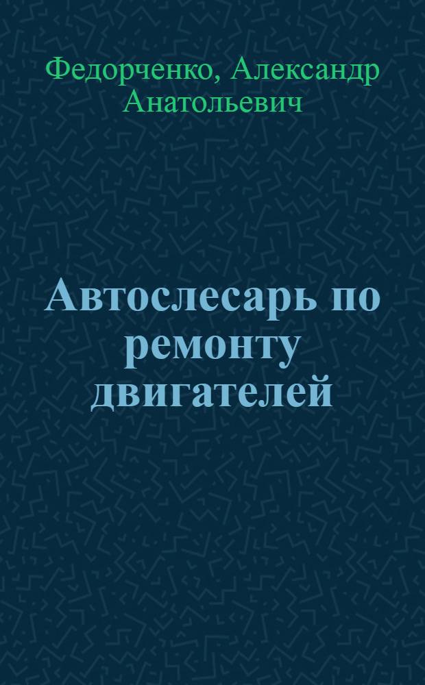 Автослесарь по ремонту двигателей : учебное пособие