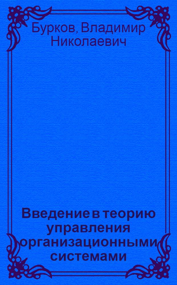 Введение в теорию управления организационными системами : учебник для студентов высших учебных заведений, обучающихся по направлению подготовки дипломированных специалистов 220700 "Организация и упрпвление наукоемкими производствами", специальности 220701 "Менеджмент высоких технологий", а также студентов технических и инженерно-экономических специальностей