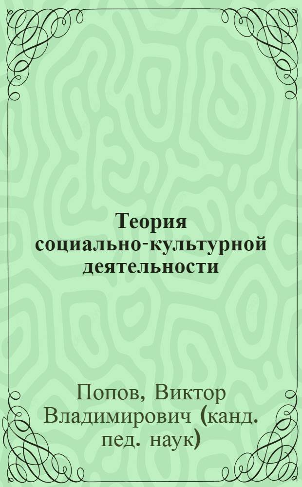 Теория социально-культурной деятельности : учебно-методическое пособие для студентов очной и заочной форм обучения по специальностям 07.14.01 "Социально-культур. деятельность", 08.08.65 "Прикладная информатика (в социально-культурной сфере)"