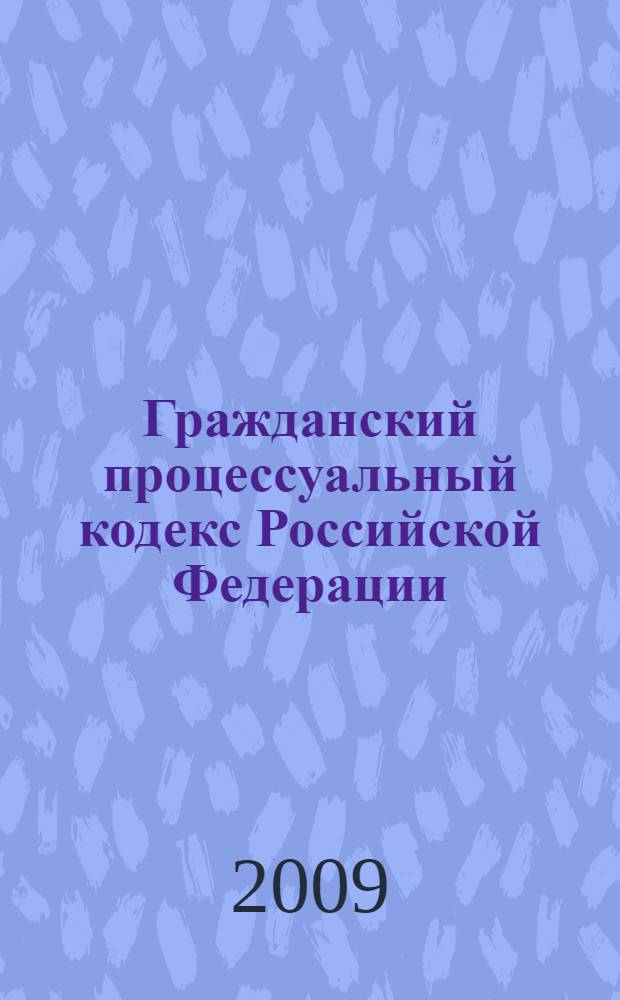 Гражданский процессуальный кодекс Российской Федерации : официальный текст : с учетом всех последних изменений российского законодательства, внесенных Федеральным законом от 9 февраля 2009 года N°7-Ф3 : по состоянию на 10 марта 2009 года : принят Государственной Думой 23 октября 2002 года : одобрен Советом Федерации 30 октября 2002 года : в редакции Федеральных законов от 30.06.2003 N° 96-Ф3 и др.