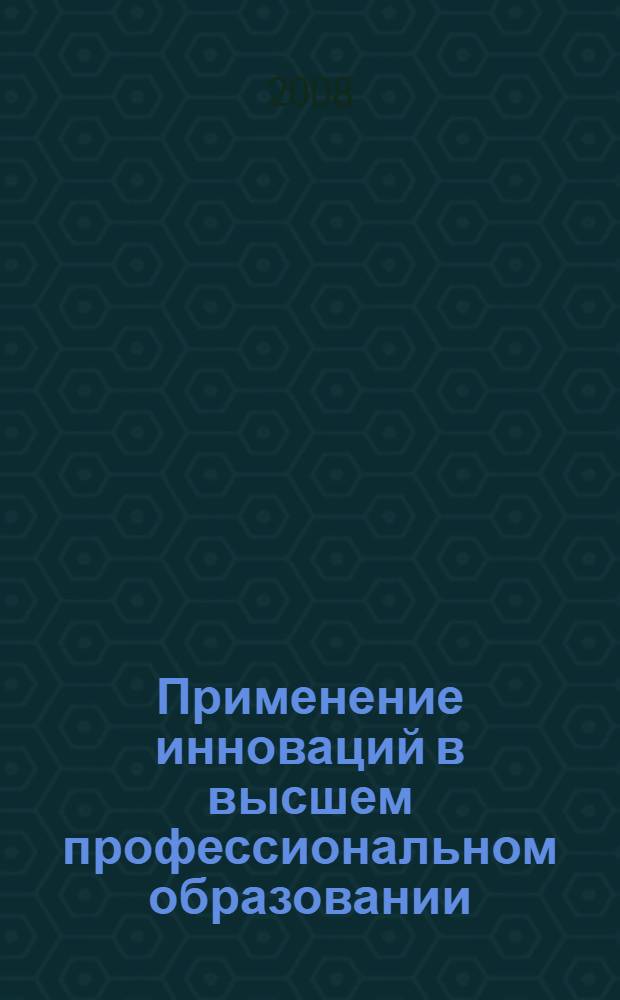 Применение инноваций в высшем профессиональном образовании : (инновационные информационные и телекоммуникационные средства) : научно-методическое пособие