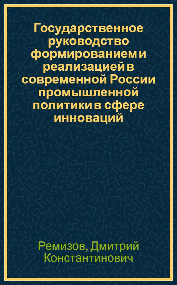 Государственное руководство формированием и реализацией в современной России промышленной политики в сфере инноваций : (политологический анализ) : автореф. дис. на соиск. учен. степ. канд. полит. наук : специальность 23.00.02 <Полит. ин-ты, этнополит. конфликтология, нац. и полит. процессы и технологии>