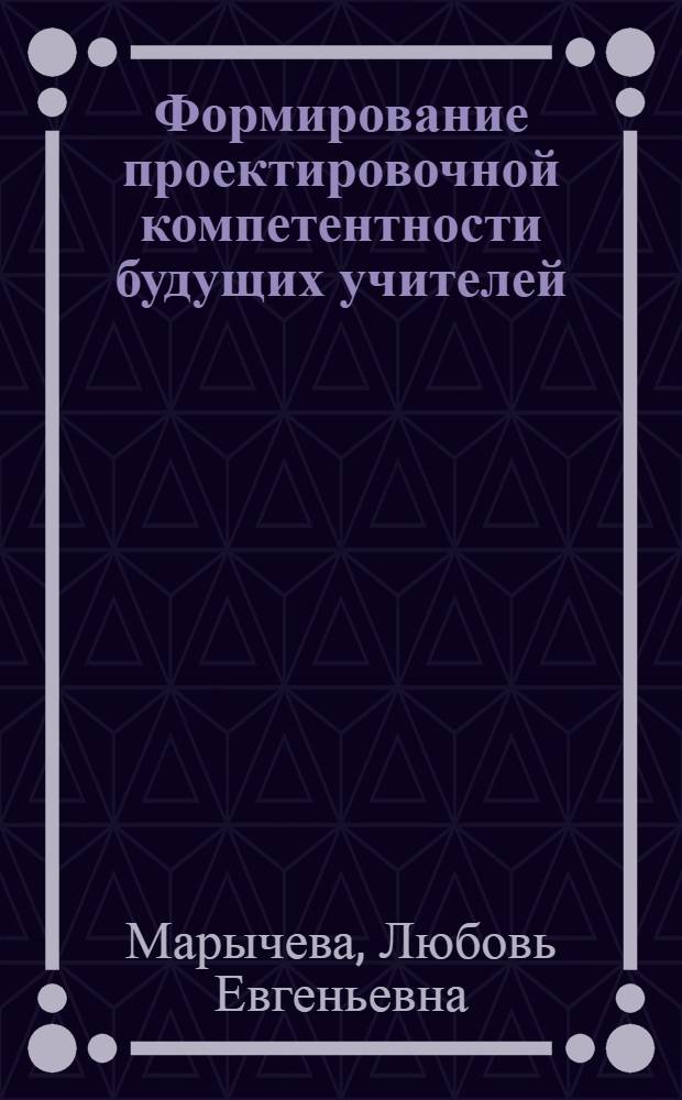 Формирование проектировочной компетентности будущих учителей : автореф. дис. на соиск. учен. степ. канд. пед. наук : специальность 13.00.08 <Теория и методика проф. образования>