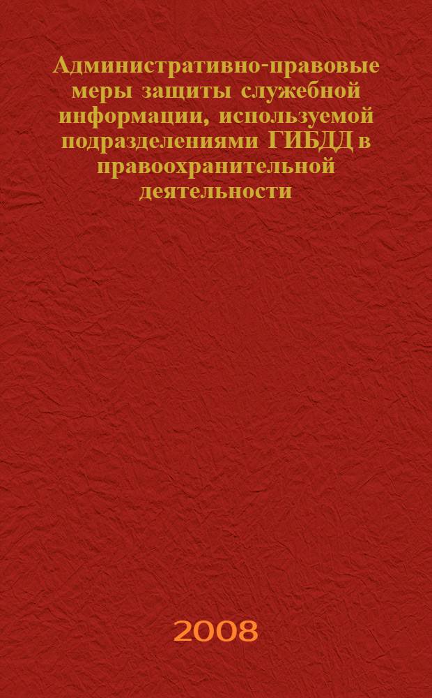 Административно-правовые меры защиты служебной информации, используемой подразделениями ГИБДД в правоохранительной деятельности : автореф. дис. на соиск. учен. степ. канд. юрид. наук : специальность 12.00.14 <Адм. право, финансовое право, информ. право>