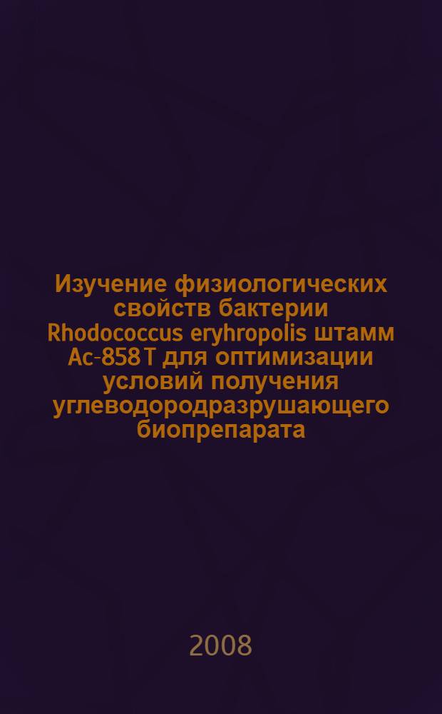 Изучение физиологических свойств бактерии Rhodococcus eryhropolis штамм Ac-858 T для оптимизации условий получения углеводородразрушающего биопрепарата : автореф. дис. на соиск. учен. степ. канд. биол. наук : специальность 03.00.23 <Биотехнология>