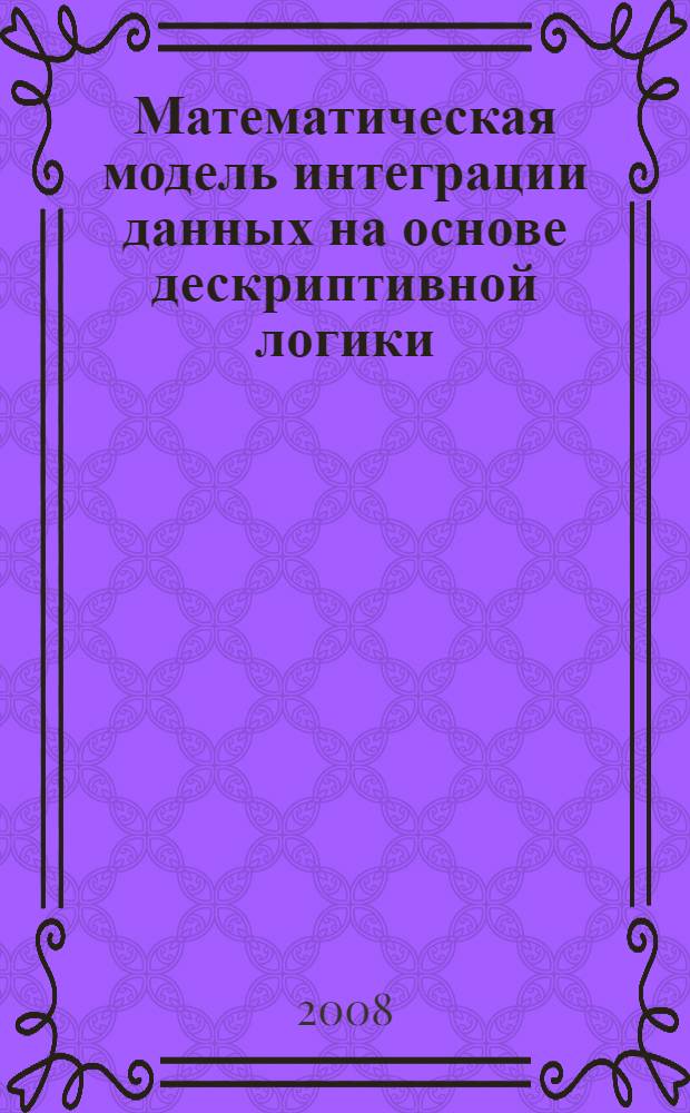Математическая модель интеграции данных на основе дескриптивной логики : автореф. дис. на соиск. учен. степ. канд. физ.-мат. наук : специальность 05.13.18 <Мат. моделирование, числ. методы и комплексы программ>