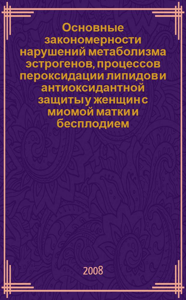 Основные закономерности нарушений метаболизма эстрогенов, процессов пероксидации липидов и антиоксидантной защиты у женщин с миомой матки и бесплодием : автореф. дис. на соиск. учен. степ. канд. мед. наук : специальность 14.00.01 <Акушерство и гинекология> : специальность 14.00.16 <Патол. физиология>