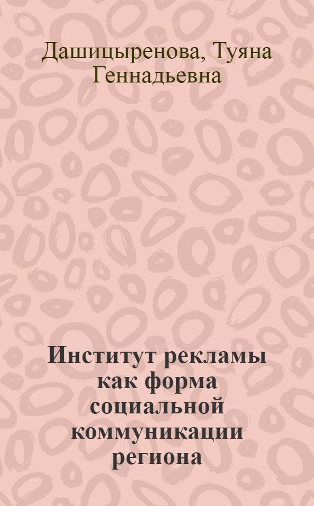 Институт рекламы как форма социальной коммуникации региона : (на материалах Республики Бурятия) : автореф. дис. на соиск. учен. степ. канд. социол. наук : специальность 22.00.04 <Соц. структура, соц. ин-ты и процессы>