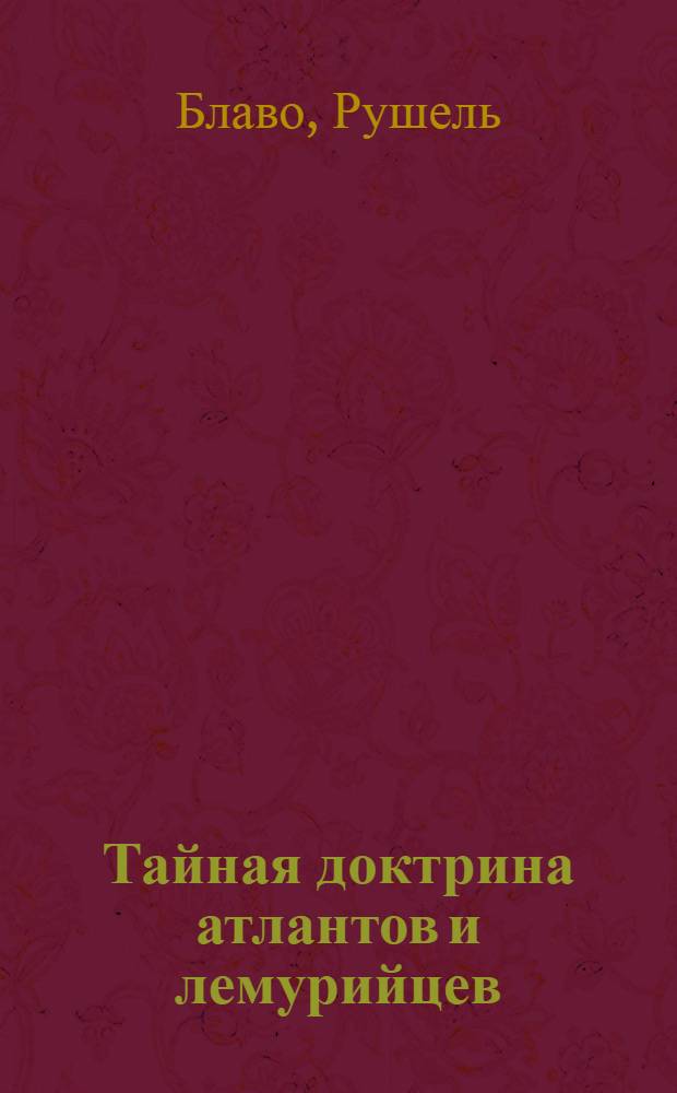 Тайная доктрина атлантов и лемурийцев : по материалам экспедиции Рушеля Блаво в Бирму
