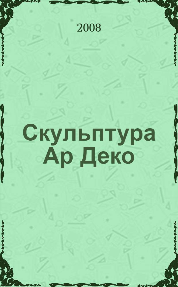 Скульптура Ар Деко: истоки и расцвет = Art Deco sculpture: from root to flourishing : альбом