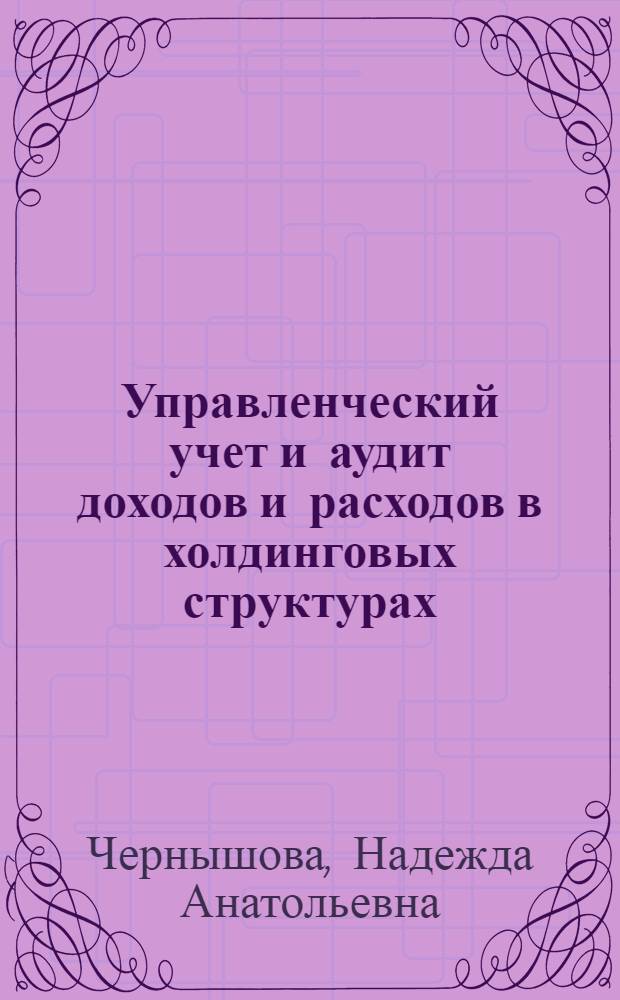 Управленческий учет и аудит доходов и расходов в холдинговых структурах : автореф. дис. на соиск. учен. степ. канд. экон. наук : специальность 08.00.12 <Бухгалт. учет, статистика>