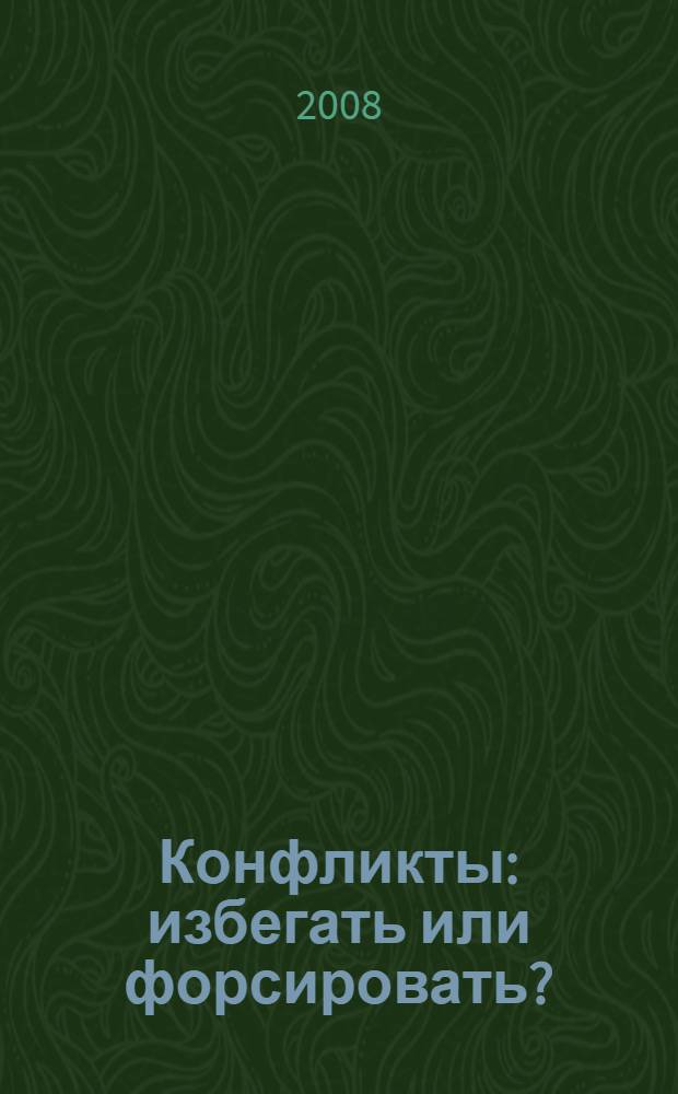 Конфликты: избегать или форсировать? : всё о конфликтных ситуациях на работе, в бизнесе и личной жизни