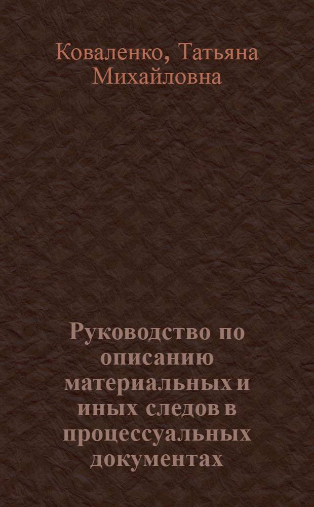 Руководство по описанию материальных и иных следов в процессуальных документах : учебно-методическое пособие