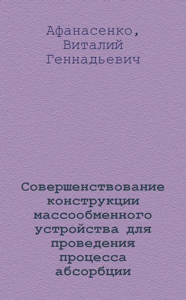 Совершенствование конструкции массообменного устройства для проведения процесса абсорбции : автореф. дис. на соиск. учен. степ. канд. техн. наук : специальность 05.02.13 <Машины, агрегаты и процессы>