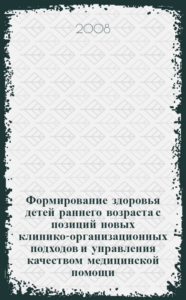 Формирование здоровья детей раннего возраста с позиций новых клинико-организационных подходов и управления качеством медицинской помощи : автореф. дис. на соиск. учен. степ. д-ра мед. наук : специальность 14.00.09 <Педиатрия> : специальность 14.00.33 <Обществ. здоровье и здравоохранение>