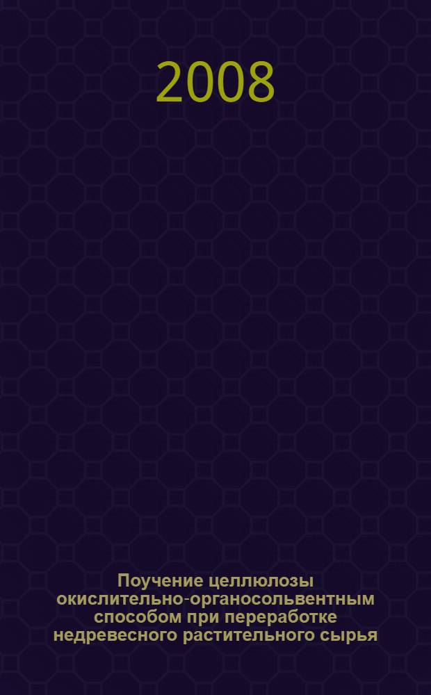 Поучение целлюлозы окислительно-органосольвентным способом при переработке недревесного растительного сырья : автореф. дис. на соиск. учен. степ. канд. техн. наук : специальность 05.21.03 <Технология и оборудование хим. перераб. биомассы дерева; химия древесины>