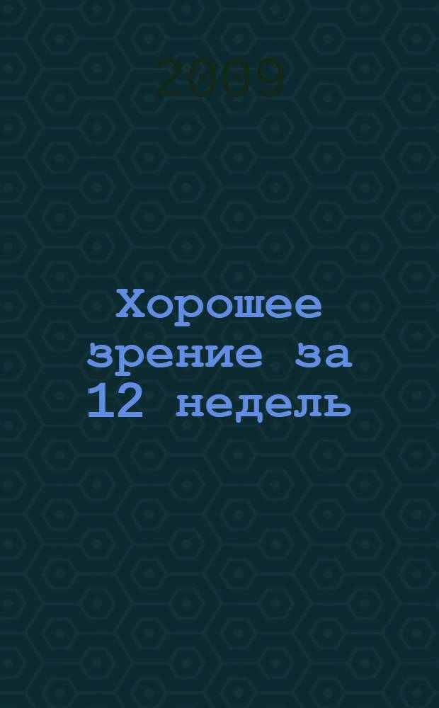 Хорошее зрение за 12 недель : быстро и навсегда