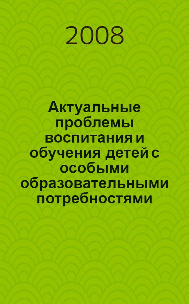 Актуальные проблемы воспитания и обучения детей с особыми образовательными потребностями = Actual problems of upbringing and education of children having special needs : материалы межрегиональной научно-практической конференции, 24 апреля 2008 г