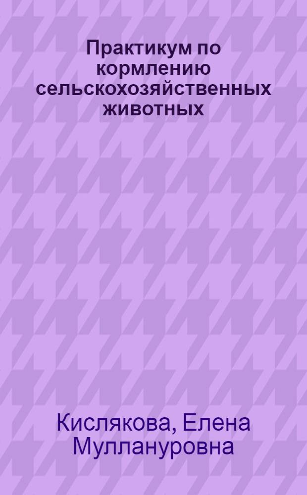 Практикум по кормлению сельскохозяйственных животных : учебное пособие для студентов вузов, обучающихся по специальности 110401 - Зоотехния
