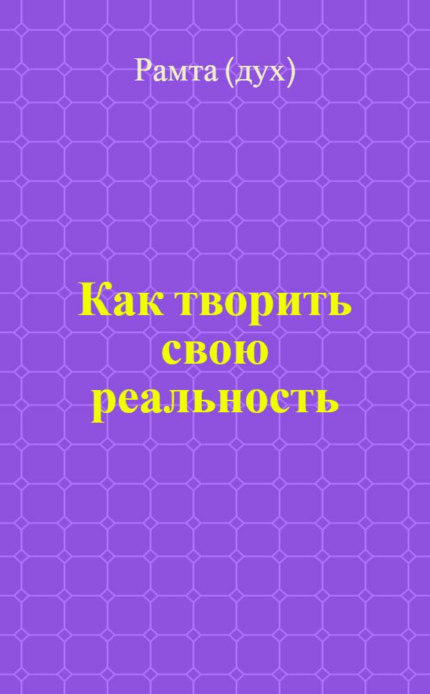 Как творить свою реальность : пособие для начинающих : перевод с английского