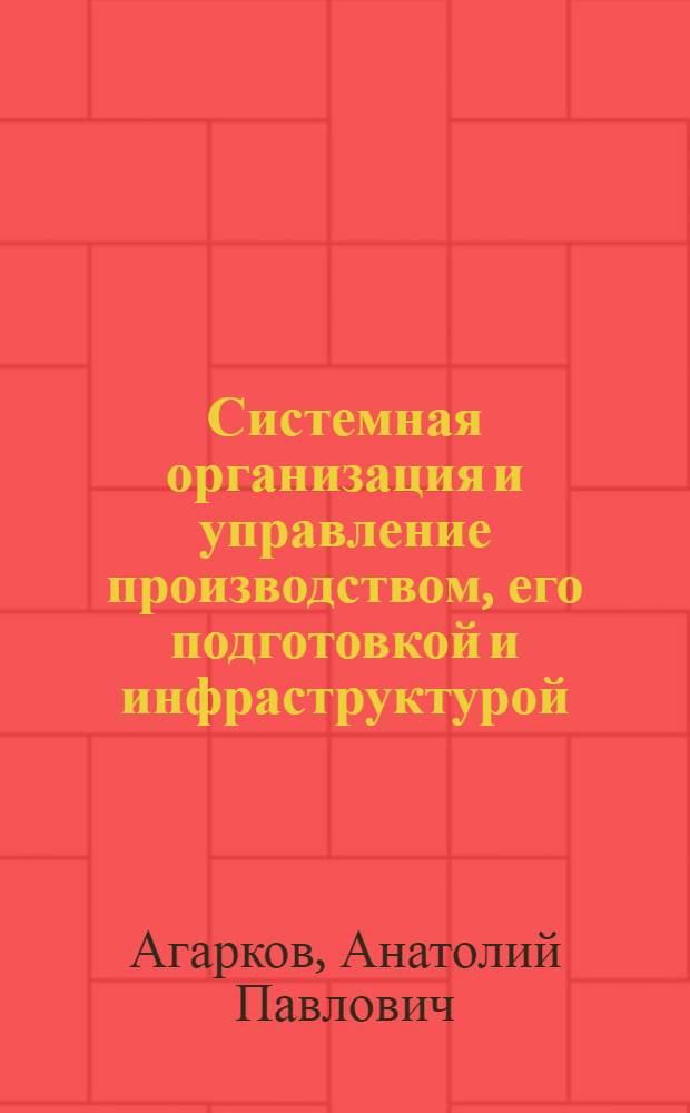 Системная организация и управление производством, его подготовкой и инфраструктурой : теория и практика : монография