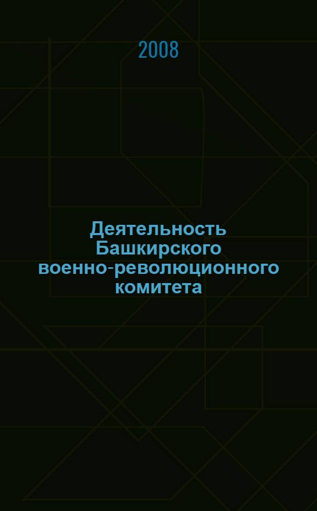 Деятельность Башкирского военно-революционного комитета : монография