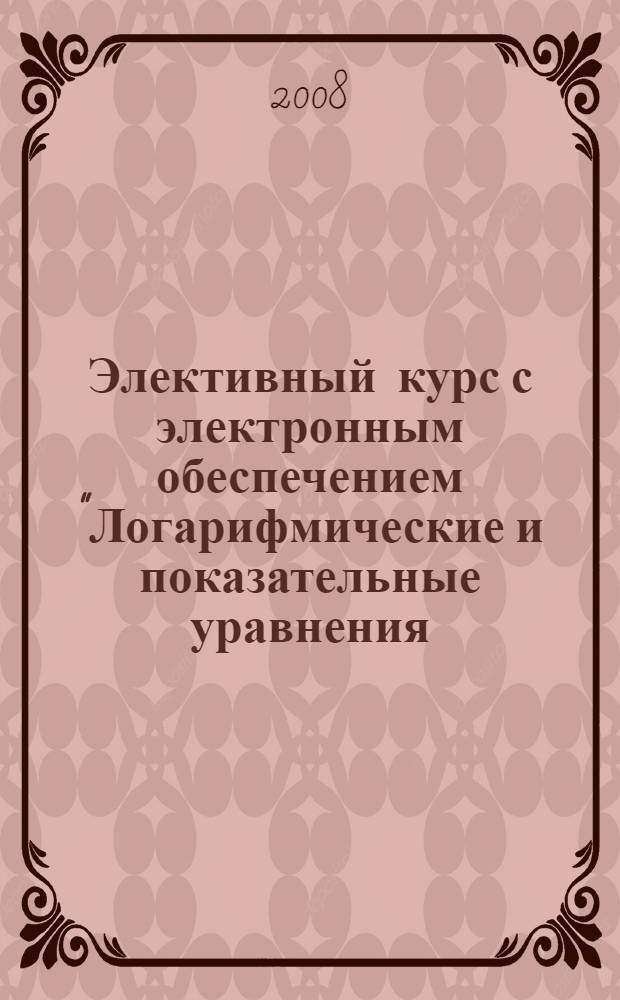 Элективный курс с электронным обеспечением "Логарифмические и показательные уравнения, неравенства, системы и совокупности с параметрами. ЕГЭ - уровень С"