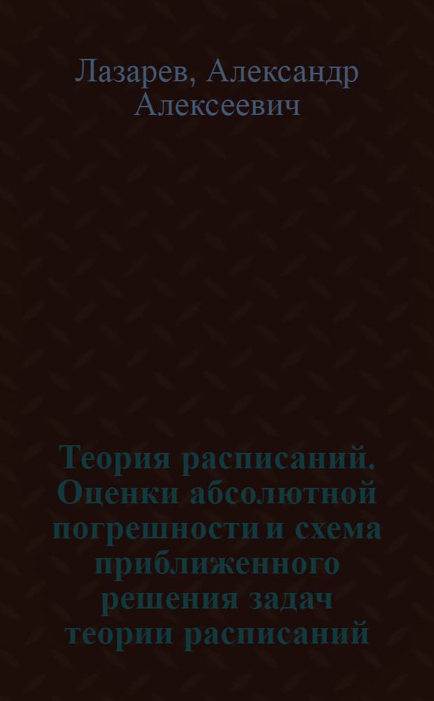 Теория расписаний. Оценки абсолютной погрешности и схема приближенного решения задач теории расписаний : учебное пособие для студентов вузов по направлению "Прикладные математика и физика"