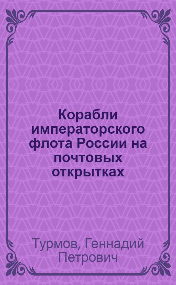 Корабли императорского флота России на почтовых открытках : из собрания Исторического музея Дальневосточного государственного технического университета : историко-библиографический альбом
