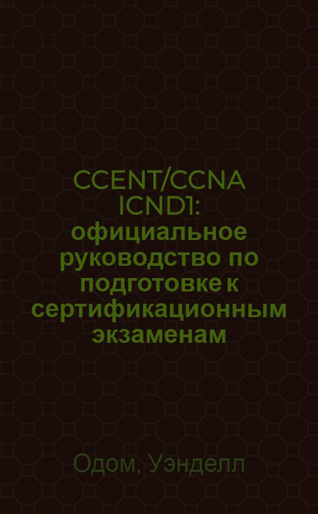 CCENT/CCNA ICND1 : официальное руководство по подготовке к сертификационным экзаменам