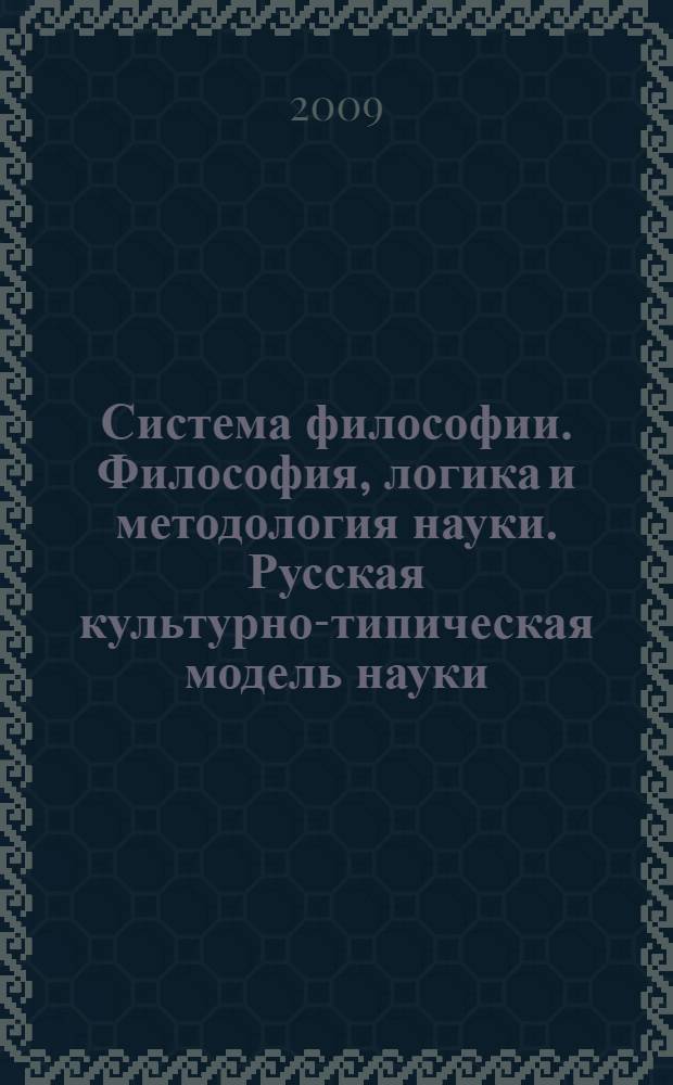 Система философии. Философия, логика и методология науки. Русская культурно-типическая модель науки. Ч. 2 : Этнокультурные модели наук редукционного характера