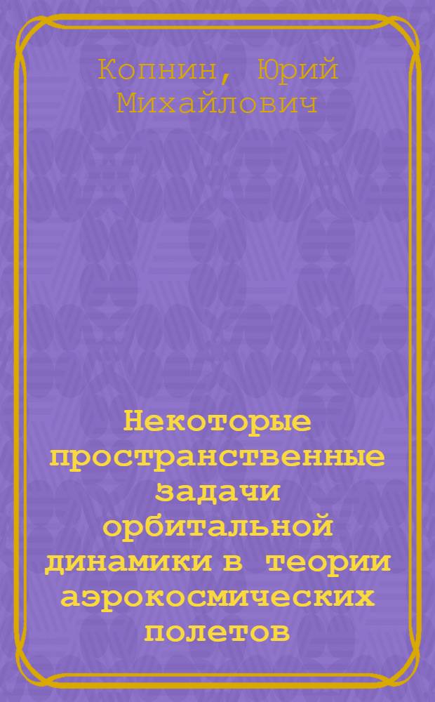 Некоторые пространственные задачи орбитальной динамики в теории аэрокосмических полетов, небесной механике и физике : автореферат диссертации на соискание ученой степени д.ф.-м.н. : специальность 01.02.01