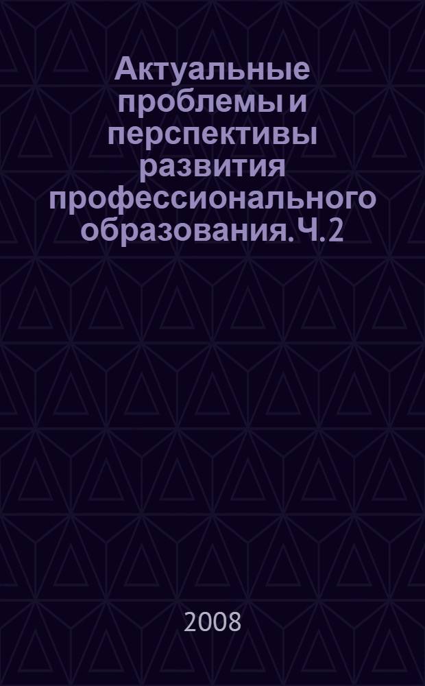 Актуальные проблемы и перспективы развития профессионального образования. Ч. 2