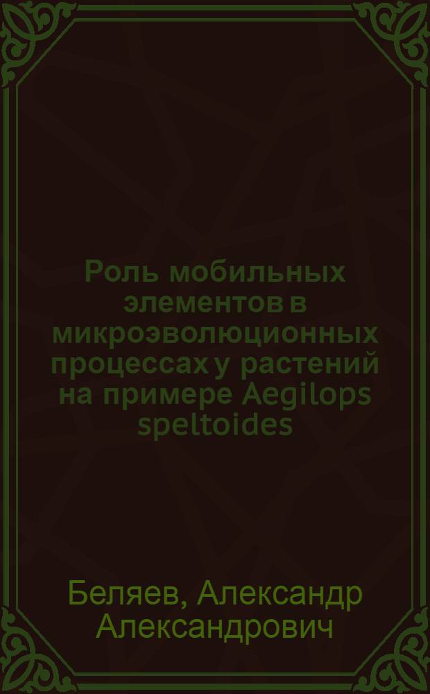 Роль мобильных элементов в микроэволюционных процессах у растений на примере Aegilops speltoides (Triticeae, Poaceae). Молекулярно-цитогенетический и молекулярно-генетический анализ : автореф. дис. на соиск. учен. степ. д-ра биол. наук : специальность 03.00.15 <Генетика>