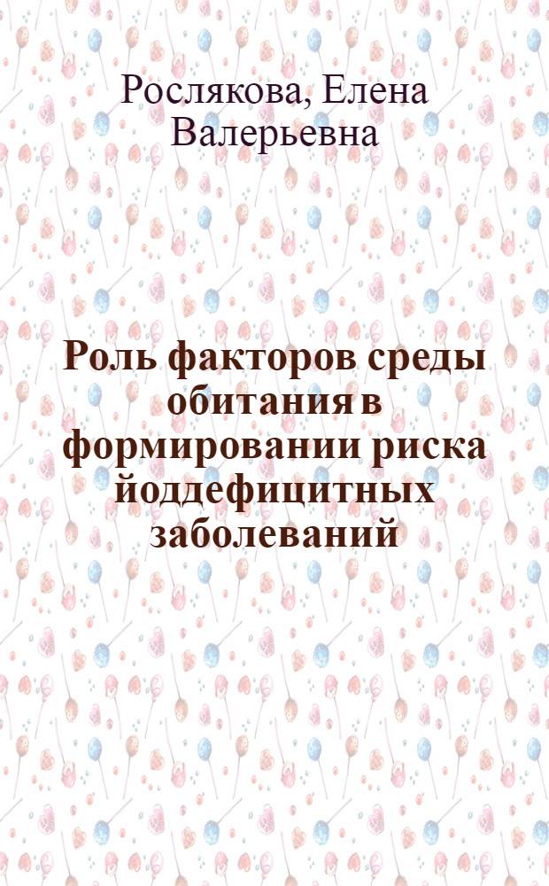 Роль факторов среды обитания в формировании риска йоддефицитных заболеваний : автореф. дис. на соиск. учен. степ. канд. мед. наук : специальность 14.00.07 <Гигиена>