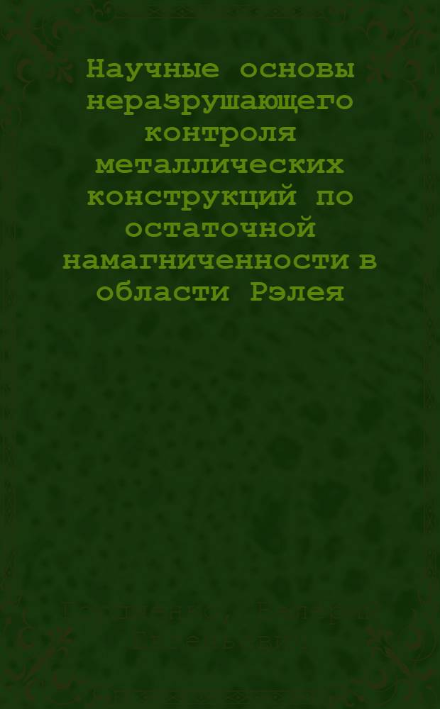 Научные основы неразрушающего контроля металлических конструкций по остаточной намагниченности в области Рэлея : автореф. дис. на соиск. учен. степ. д-ра техн. наук : специальность 05.11.13 <Приборы и методы контроля природ. среды, веществ, материалов и изделий>